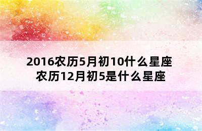 2016农历5月初10什么星座 农历12月初5是什么星座